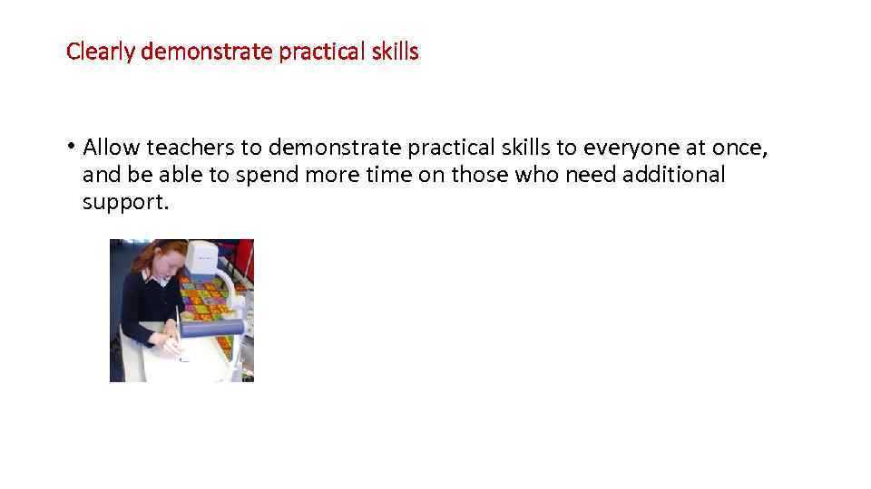 Clearly demonstrate practical skills • Allow teachers to demonstrate practical skills to everyone at