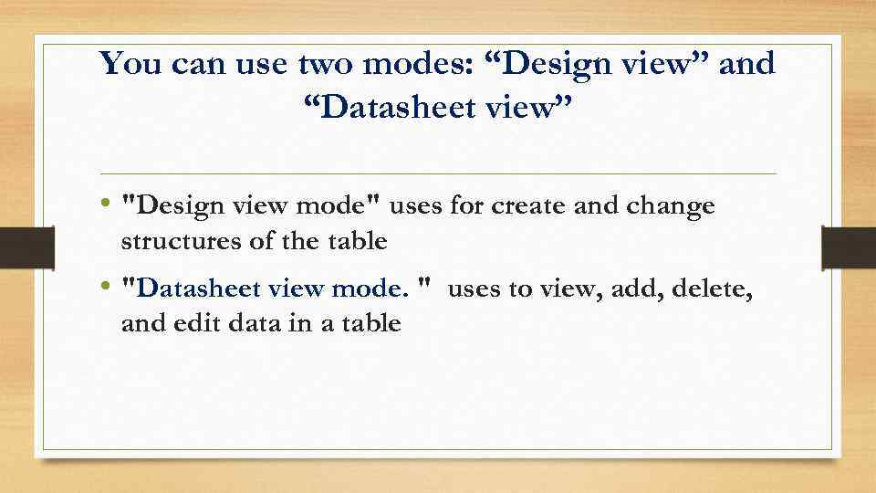 You can use two modes: “Design view” and “Datasheet view” • "Design view mode"