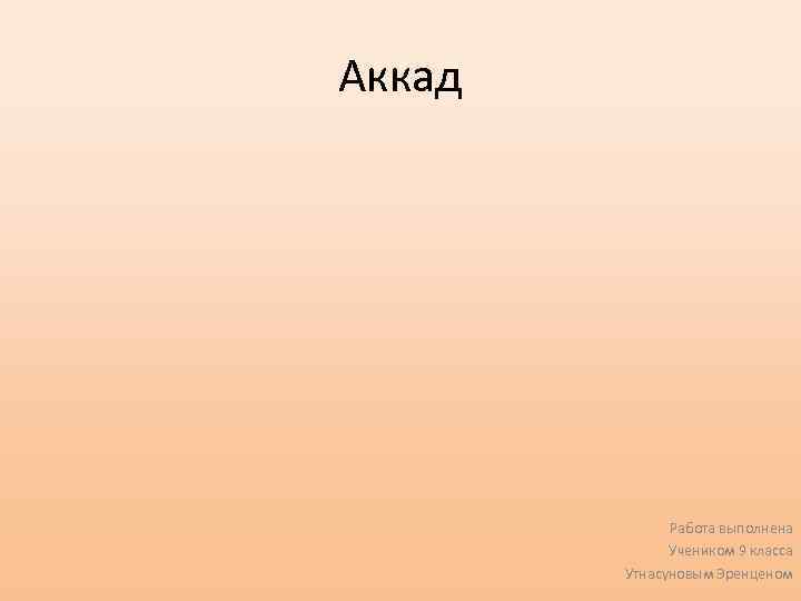Аккад Работа выполнена Учеником 9 класса Утнасуновым Эренценом 