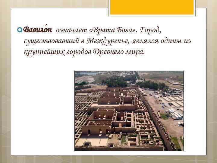  Вавило н означает «Врата Бога» . Город, существовавший в Междуречье, являлся одним из