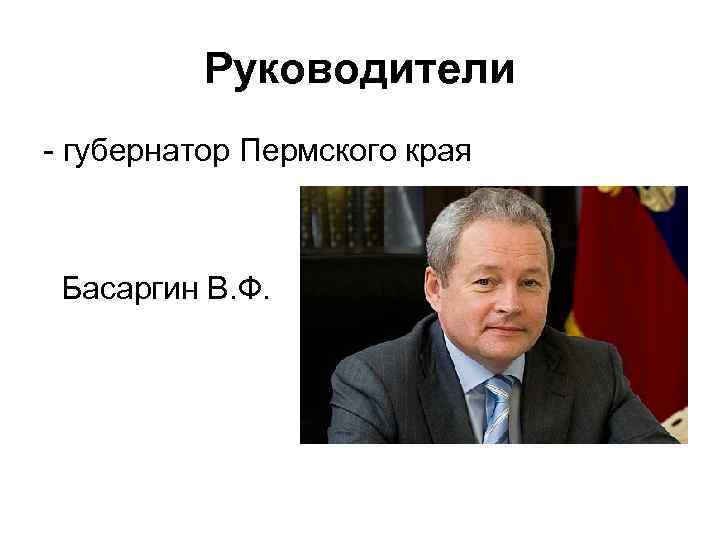Руководители - губернатор Пермского края Басаргин В. Ф. 