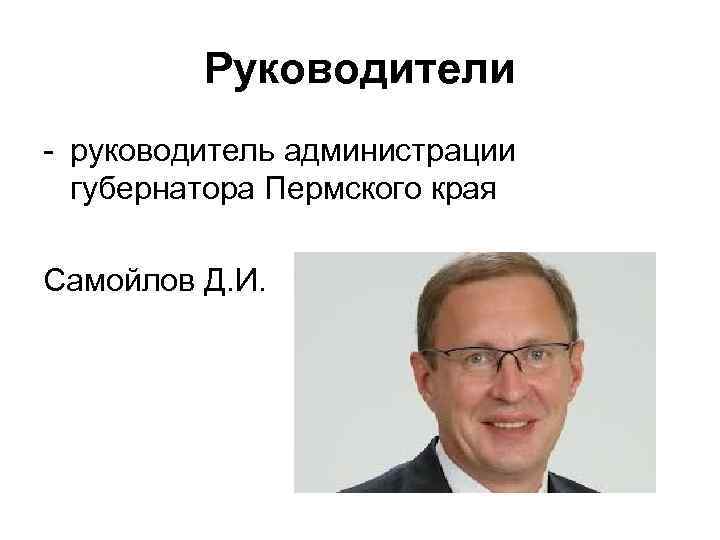 Руководители - руководитель администрации губернатора Пермского края Самойлов Д. И. 