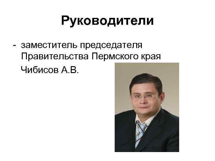 Руководители - заместитель председателя Правительства Пермского края Чибисов А. В. 