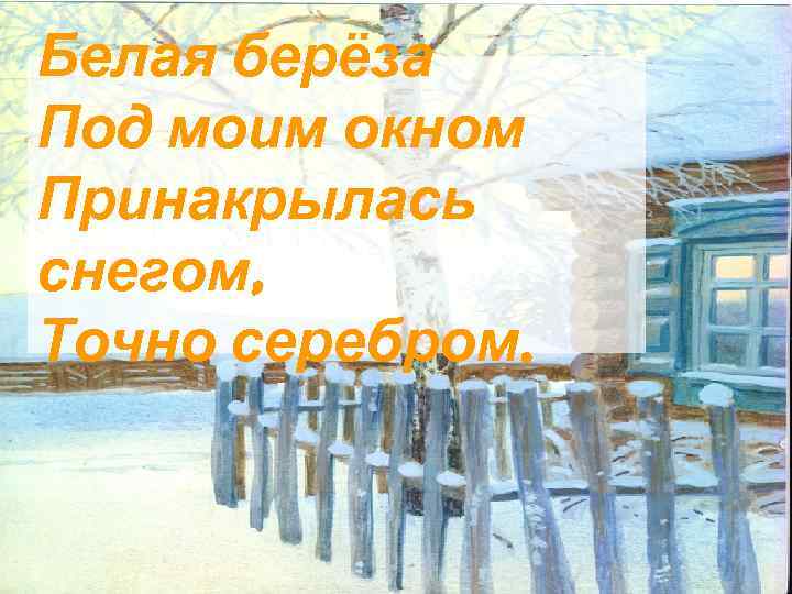 Белая берёза Под моим окном Принакрылась снегом, Точно серебром. 