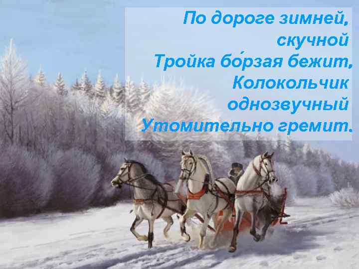 По дороге зимней, скучной Тройка бо рзая бежит, Колокольчик однозвучный Утомительно гремит. 