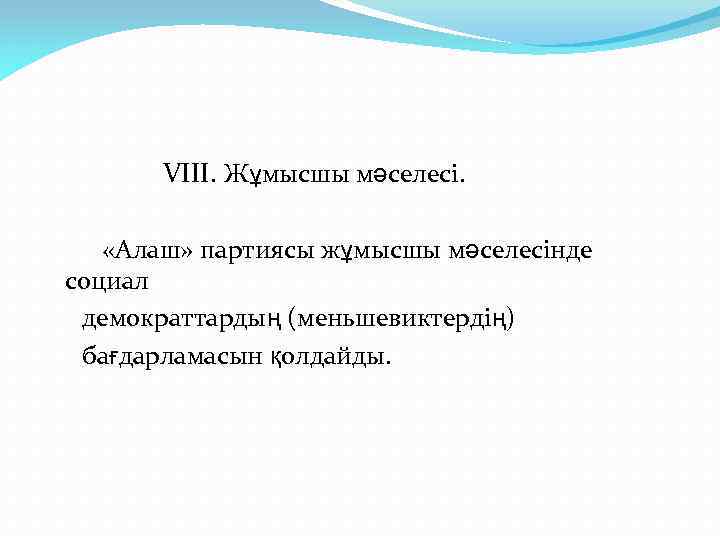 VIII. Жұмысшы мәселесі. «Алаш» партиясы жұмысшы мәселесінде социал демократтардың (меньшевиктердің) бағдарламасын қолдайды. 