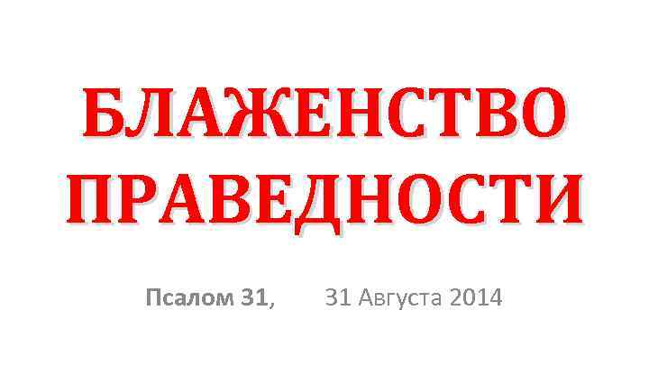 БЛАЖЕНСТВО ПРАВЕДНОСТИ Псалом 31, 31 Августа 2014 
