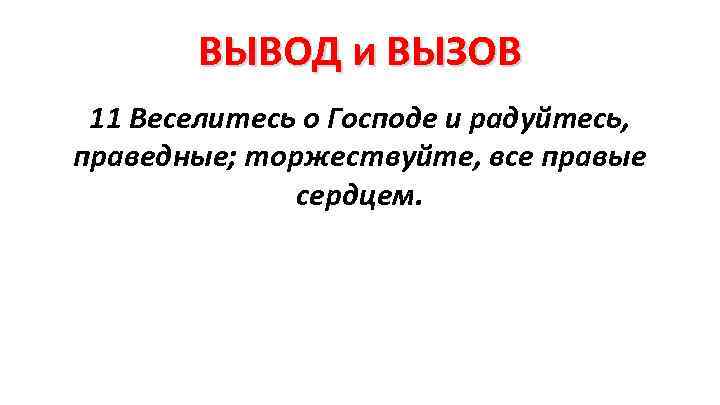 ВЫВОД и ВЫЗОВ 11 Веселитесь о Господе и радуйтесь, праведные; торжествуйте, все правые сердцем.