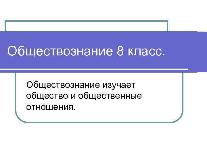 Обществознание 8 класс. Обществознание изучает общество и общественные отношения. 