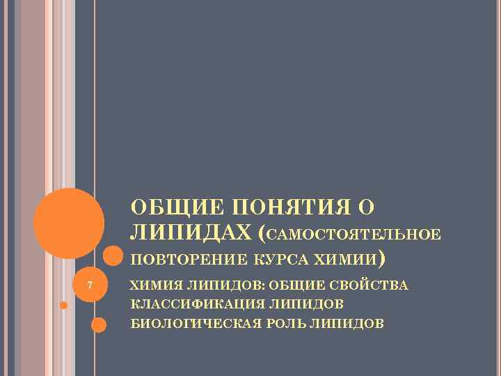 ОБЩИЕ ПОНЯТИЯ О ЛИПИДАХ (САМОСТОЯТЕЛЬНОЕ ПОВТОРЕНИЕ КУРСА ХИМИИ) 7 ХИМИЯ ЛИПИДОВ: ОБЩИЕ СВОЙСТВА КЛАССИФИКАЦИЯ