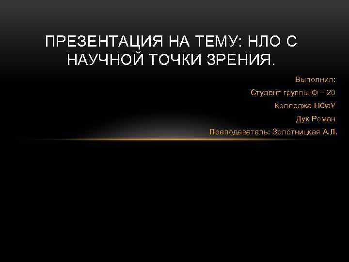 ПРЕЗЕНТАЦИЯ НА ТЕМУ: НЛО С НАУЧНОЙ ТОЧКИ ЗРЕНИЯ. Выполнил: Студент группы Ф – 20