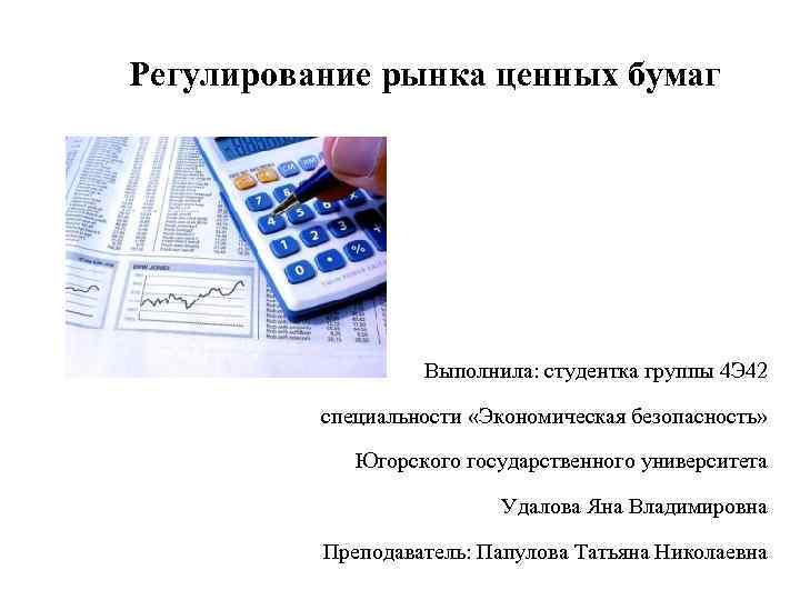 Регулирование рынка ценных бумаг Выполнила: студентка группы 4 Э 42 специальности «Экономическая безопасность» Югорского