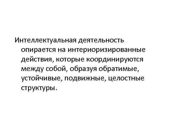 Интеллектуальная деятельность опирается на интериоризированные действия, которые координируются между собой, образуя обратимые, устойчивые, подвижные,