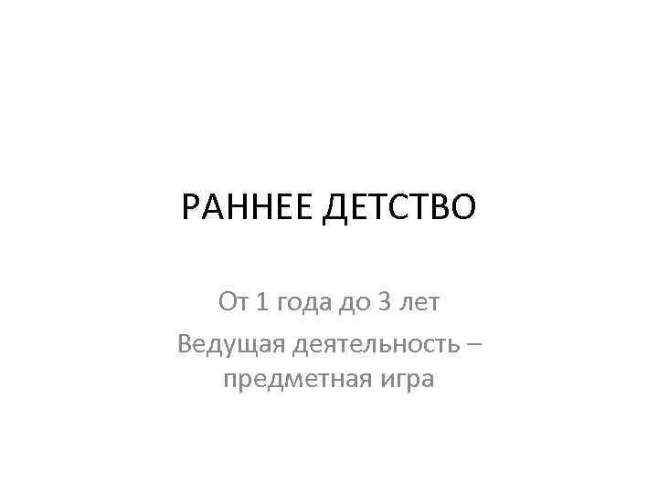 РАННЕЕ ДЕТСТВО От 1 года до 3 лет Ведущая деятельность – предметная игра 