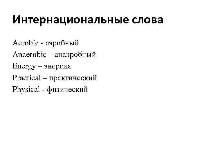 Интернациональные слова Aerobic - аэробный Anaerobic – анаэробный Energy – энергия Practical – практический