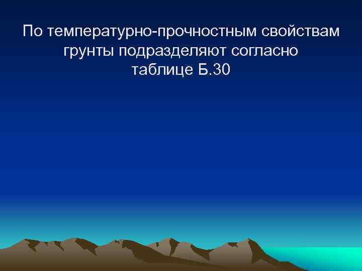 По температурно-прочностным свойствам грунты подразделяют согласно таблице Б. 30 