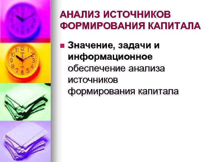 АНАЛИЗ ИСТОЧНИКОВ ФОРМИРОВАНИЯ КАПИТАЛА n Значение, задачи и информационное обеспечение анализа источников формирования капитала