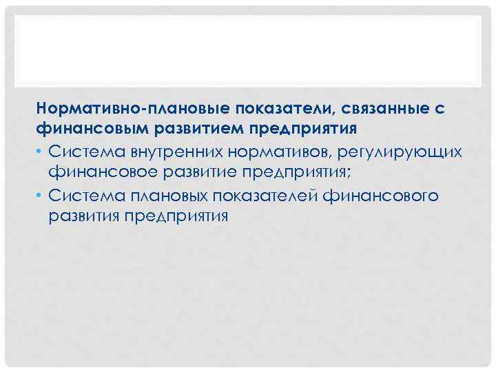 Нормативно-плановые показатели, связанные с финансовым развитием предприятия • Система внутренних нормативов, регулирующих финансовое развитие