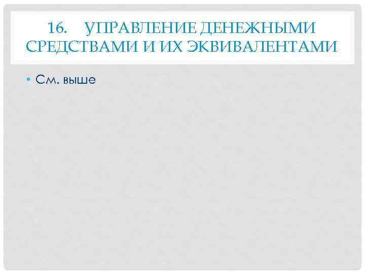 16. УПРАВЛЕНИЕ ДЕНЕЖНЫМИ СРЕДСТВАМИ И ИХ ЭКВИВАЛЕНТАМИ • См. выше 