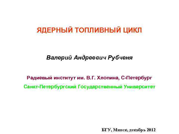 ЯДЕРНЫЙ ТОПЛИВНЫЙ ЦИКЛ Валерий Андреевич Рубченя Радиевый институт им. В. Г. Хлопина, С-Петербург Санкт-Петербургский