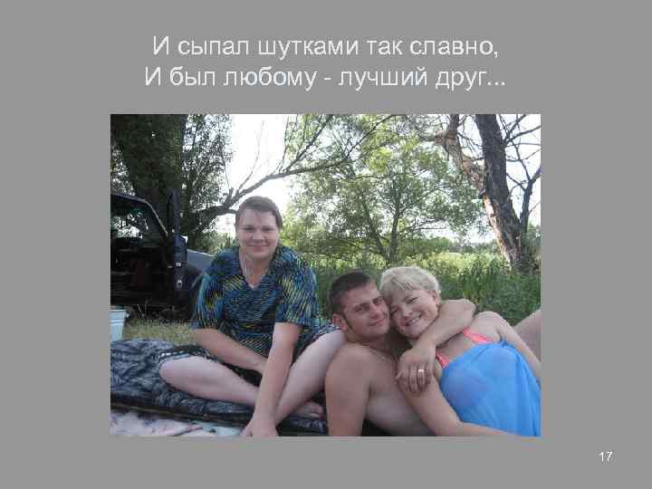 И сыпал шутками так славно, И был любому - лучший друг. . . 17