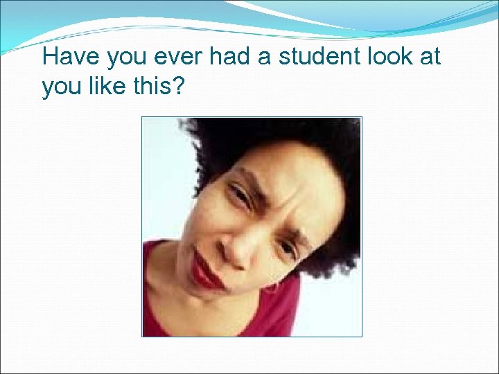 Have you ever had a student look at you like this? 