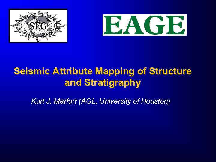 Seismic Attribute Mapping of Structure and Stratigraphy Kurt J. Marfurt (AGL, University of Houston)
