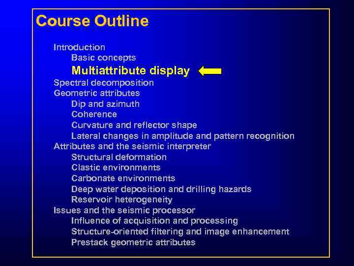 Course Outline Introduction Basic concepts Multiattribute display Spectral decomposition Geometric attributes Dip and azimuth