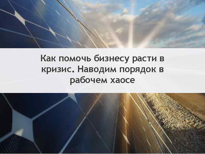 Как помочь бизнесу расти в кризис. Наводим порядок в рабочем хаосе 