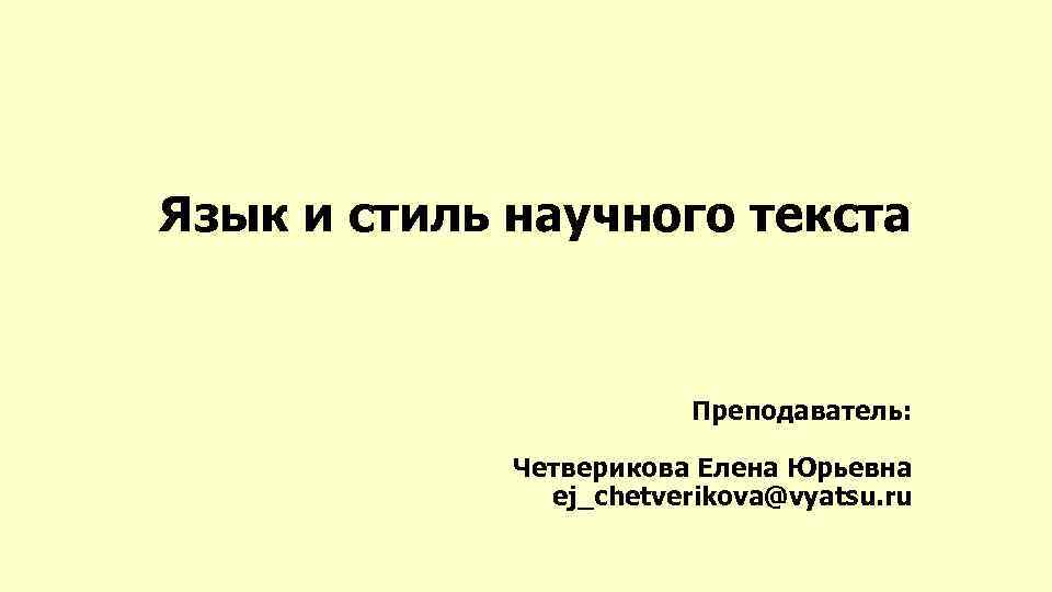 Язык и стиль научного текста Преподаватель: Четверикова Елена Юрьевна ej_chetverikova@vyatsu. ru 