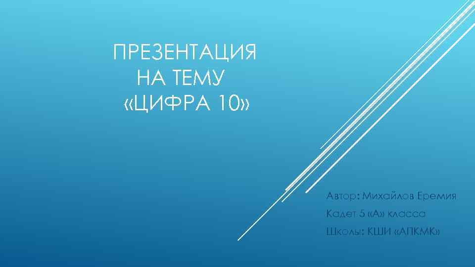 ПРЕЗЕНТАЦИЯ НА ТЕМУ «ЦИФРА 10» Автор: Михайлов Еремия Кадет 5 «А» класса Школы: КШИ