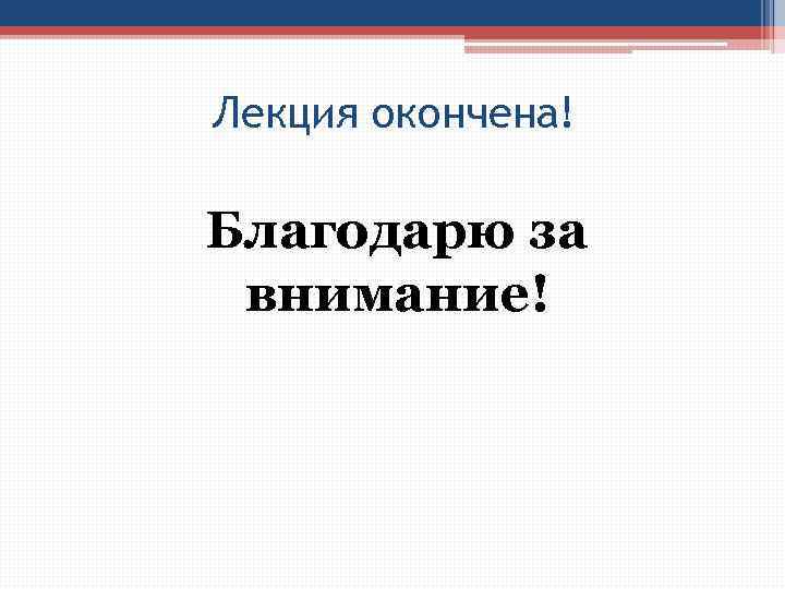 Лекция окончена! Благодарю за внимание! 