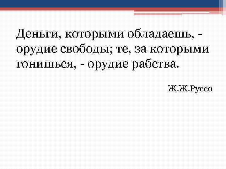 Деньги, которыми обладаешь, - орудие свободы; те, за которыми гонишься, - орудие рабства. Ж.