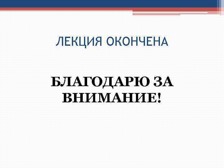 ЛЕКЦИЯ ОКОНЧЕНА БЛАГОДАРЮ ЗА ВНИМАНИЕ! 