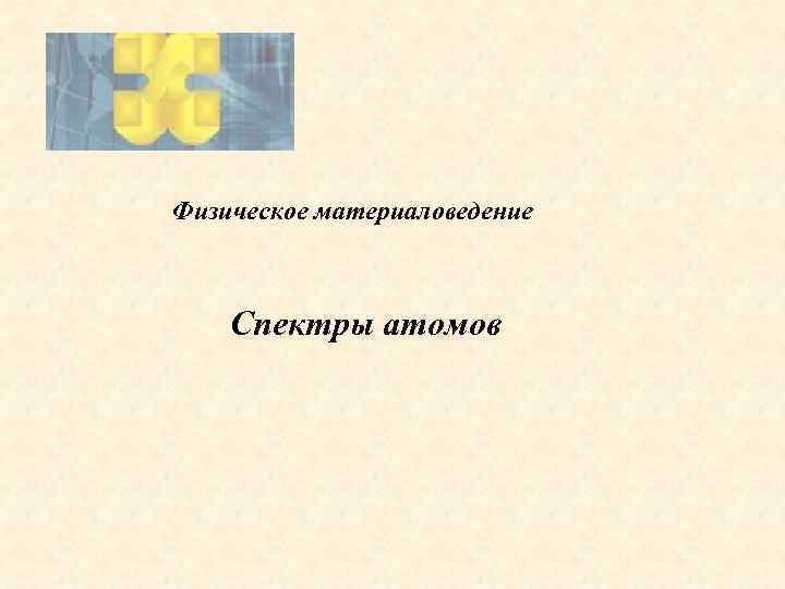 Физическое материаловедение Спектры атомов 