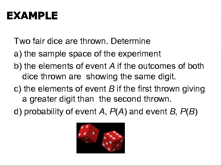 EXAMPLE Two fair dice are thrown. Determine a) the sample space of the experiment