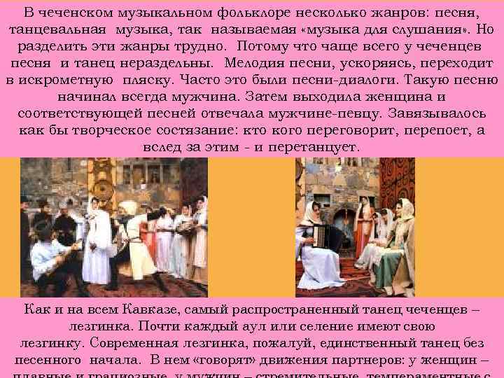В чеченском музыкальном фольклоре несколько жанров: песня, танцевальная музыка, так называемая «музыка для слушания»