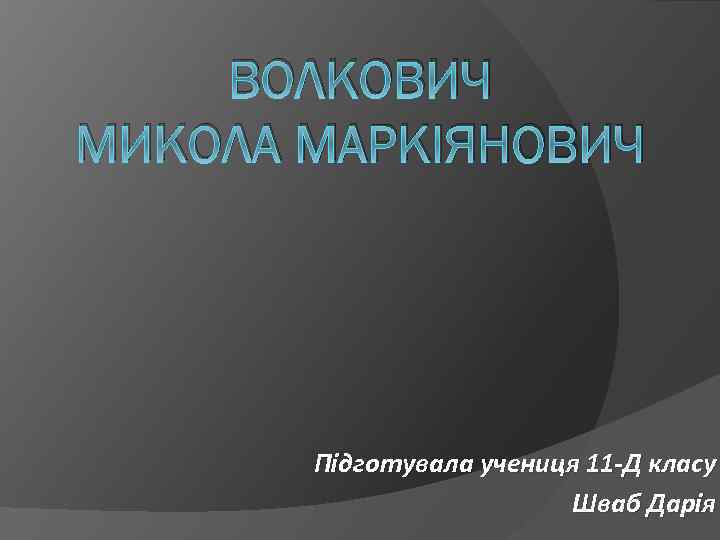 ВОЛКОВИЧ МИКОЛА МАРКІЯНОВИЧ Підготувала учениця 11 -Д класу Шваб Дарія 