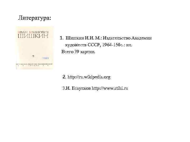 Литература: 1. Шишкин И. И. М. : Издательство Академии художеств СССР, 1964 -150 с.
