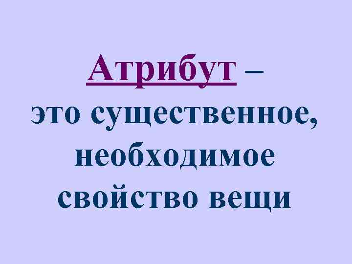 Атрибут – это существенное, необходимое свойство вещи 