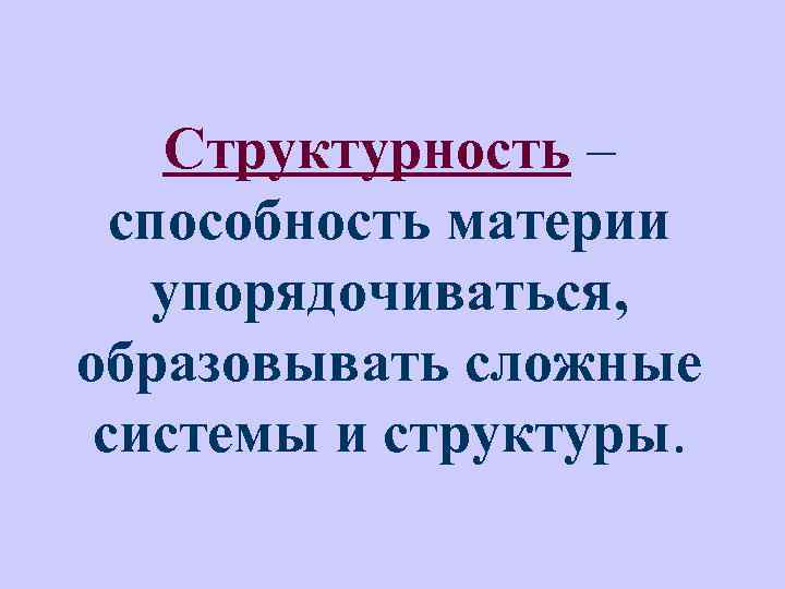 Структурность – способность материи упорядочиваться, образовывать сложные системы и структуры. 