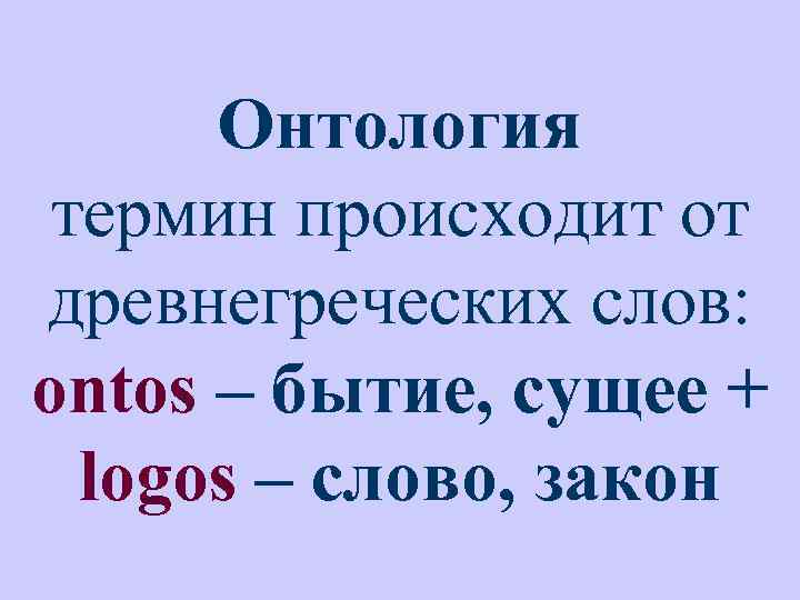 Онтология термин происходит от древнегреческих слов: ontos – бытие, сущее + logos – слово,