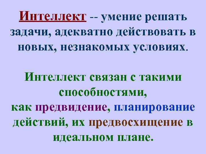 Интеллект -- умение решать задачи, адекватно действовать в новых, незнакомых условиях. Интеллект связан с