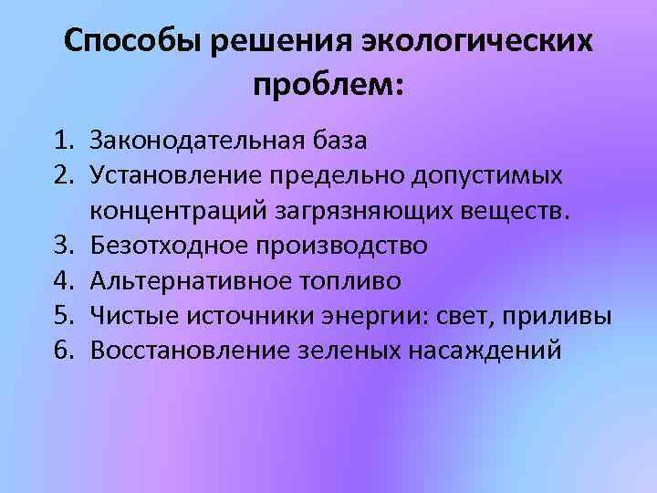 Способы решения экологических проблем: 1. Законодательная база 2. Установление предельно допустимых концентраций загрязняющих веществ.