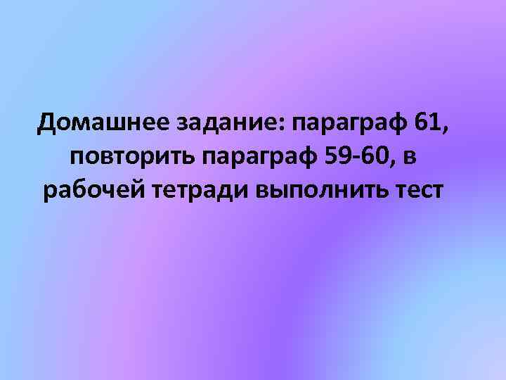 Домашнее задание: параграф 61, повторить параграф 59 -60, в рабочей тетради выполнить тест 