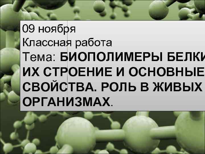 09 ноября Классная работа Тема: БИОПОЛИМЕРЫ БЕЛКИ ИХ СТРОЕНИЕ И ОСНОВНЫЕ СВОЙСТВА. РОЛЬ В