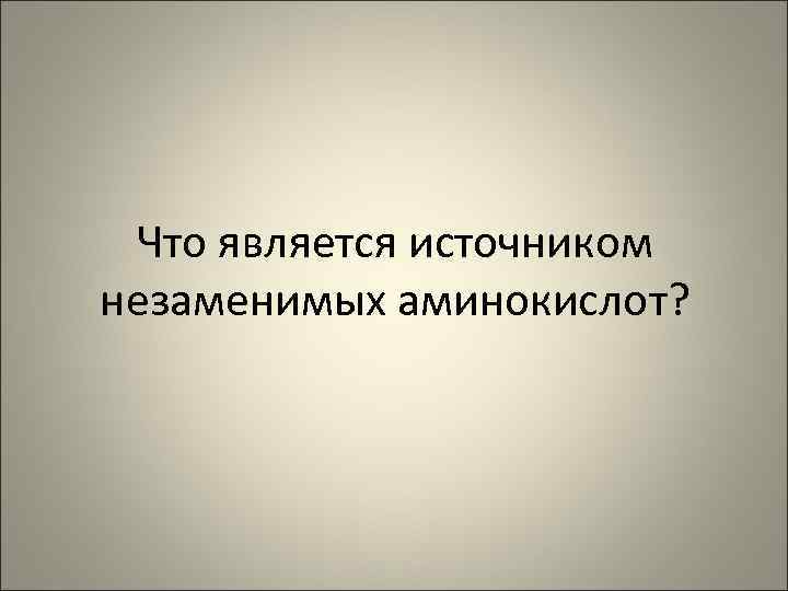 Что является источником незаменимых аминокислот? 