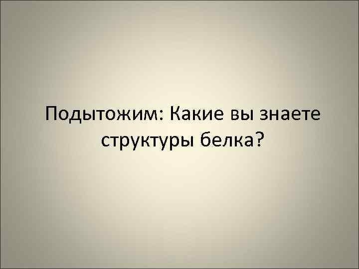 Подытожим: Какие вы знаете структуры белка? 