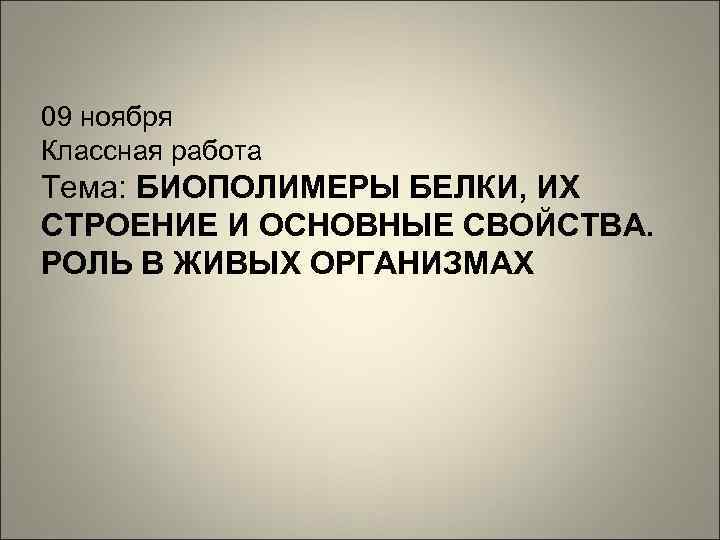 09 ноября Классная работа Тема: БИОПОЛИМЕРЫ БЕЛКИ, ИХ СТРОЕНИЕ И ОСНОВНЫЕ СВОЙСТВА. РОЛЬ В
