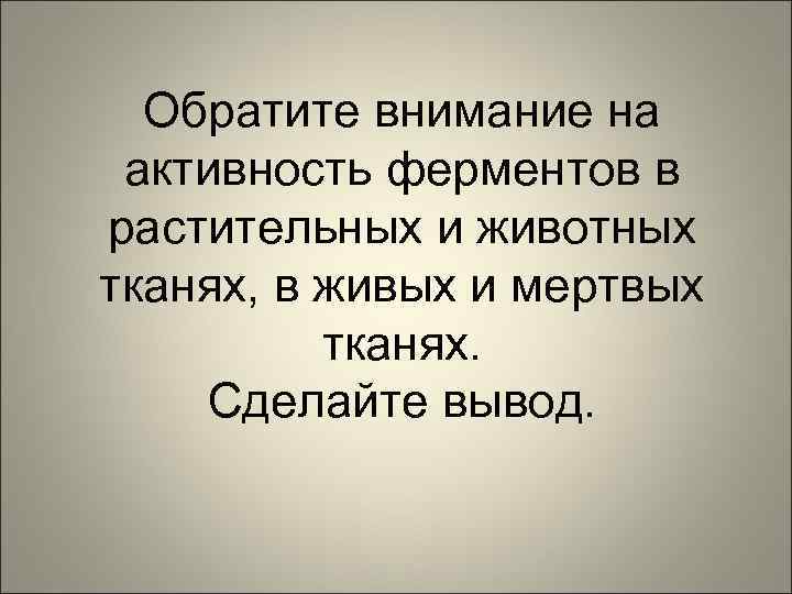 Обратите внимание на активность ферментов в растительных и животных тканях, в живых и мертвых